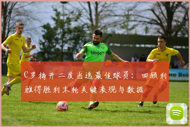 C罗梅开二度当选最佳球员：回顾利雅得胜利末轮关键表现与数据
