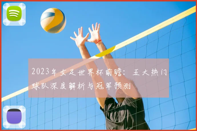 2023年女足世界杯前瞻：五大热门球队深度解析与冠军预测