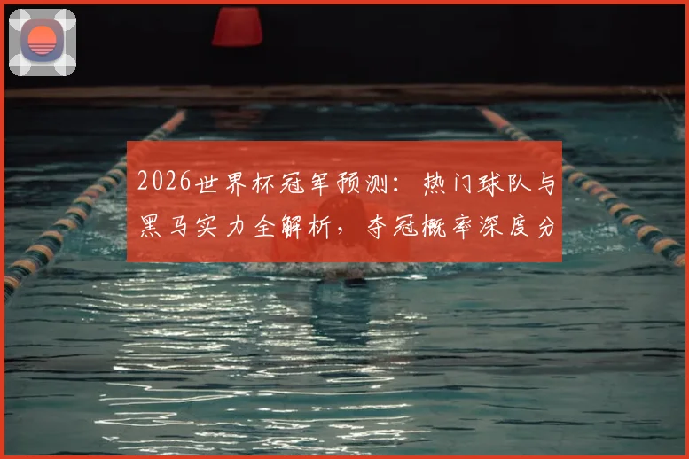 2026世界杯冠军预测：热门球队与黑马实力全解析，夺冠概率深度分析