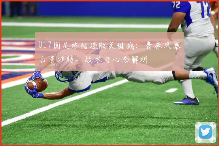 U17国足终结连败关键战：青春风暴击溃沙特，战术与心态解析