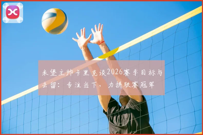 米堡主帅卡里克谈2026赛季目标与去留：专注当下，力拼联赛冠军