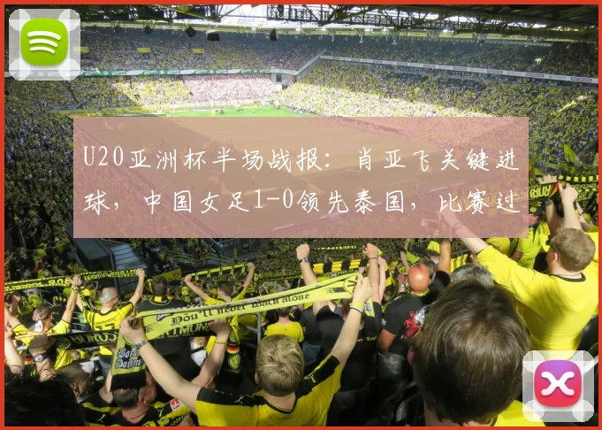 U20亚洲杯半场战报：肖亚飞关键进球，中国女足1-0领先泰国，比赛过程解析