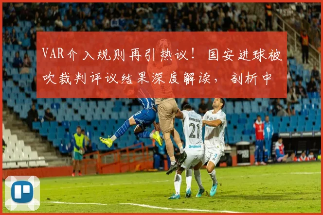 VAR介入规则再引热议！国安进球被吹裁判评议结果深度解读，剖析中超判罚争议焦点