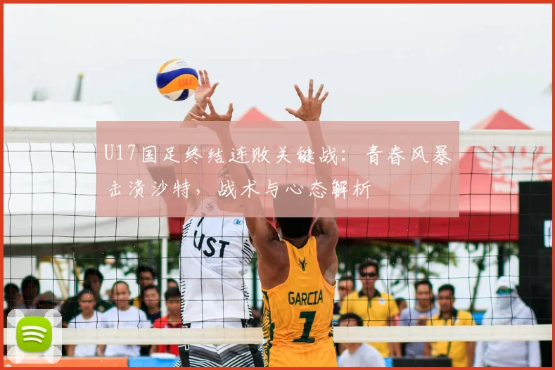 U17国足终结连败关键战：青春风暴击溃沙特，战术与心态解析