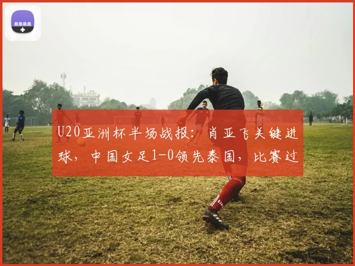 U20亚洲杯半场战报：肖亚飞关键进球，中国女足1-0领先泰国，比赛过程解析
