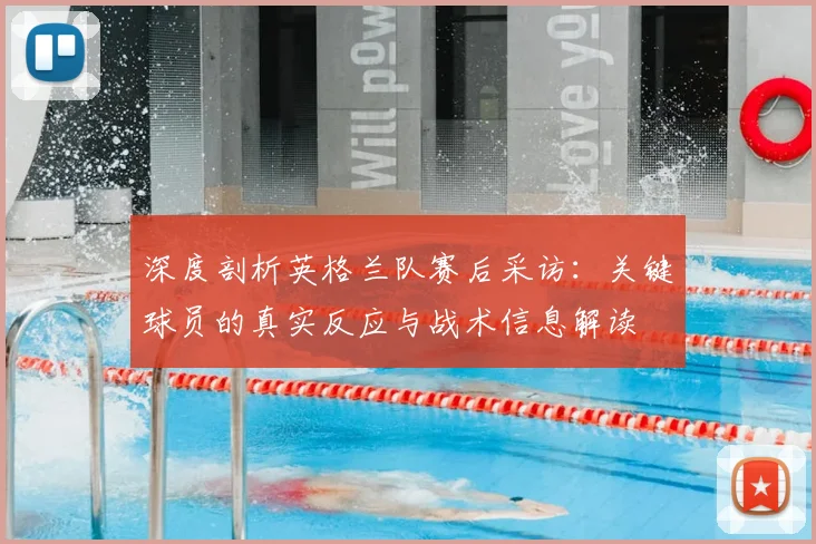 深度剖析英格兰队赛后采访：关键球员的真实反应与战术信息解读