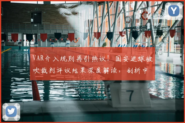 VAR介入规则再引热议！国安进球被吹裁判评议结果深度解读，剖析中超判罚争议焦点