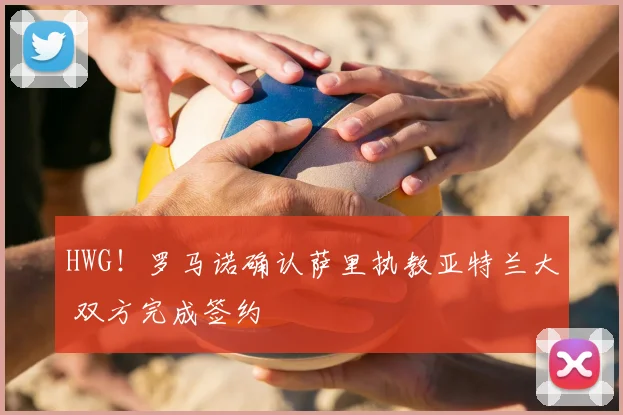 HWG！罗马诺确认萨里执教亚特兰大 双方完成签约