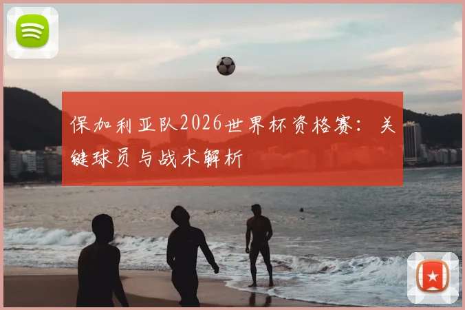 保加利亚队2026世界杯资格赛:关键球员与战术解析