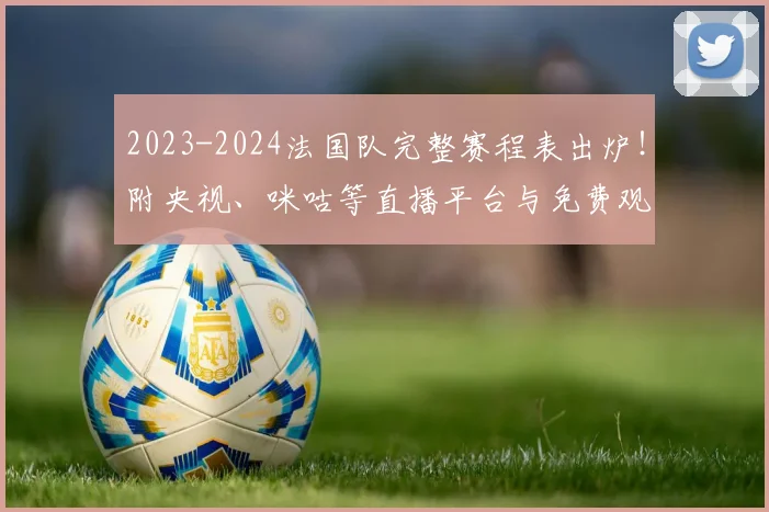 2023-2024法国队完整赛程表出炉！附央视、咪咕等直播平台与免费观看攻略