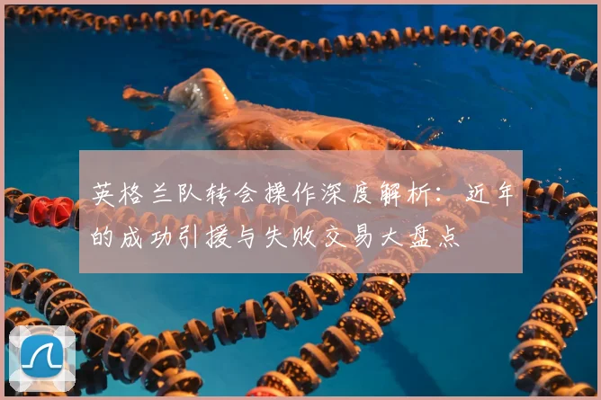 英格兰队转会操作深度解析：近年的成功引援与失败交易大盘点