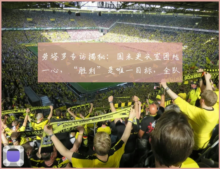 劳塔罗专访揭秘：国米更衣室团结一心，“胜利”是唯一目标，全队剑指更多冠军奖杯！