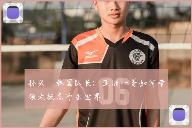 孙兴慜韩国队长：亚洲一哥如何带领太极虎冲击世界