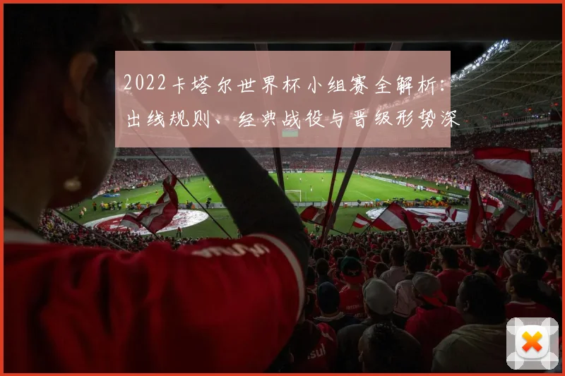 2022卡塔尔世界杯小组赛全解析：出线规则、经典战役与晋级形势深度回顾