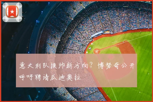 意大利队换帅新方向？博努奇公开呼吁聘请瓜迪奥拉