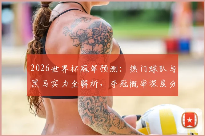 2026世界杯冠军预测：热门球队与黑马实力全解析，夺冠概率深度分析