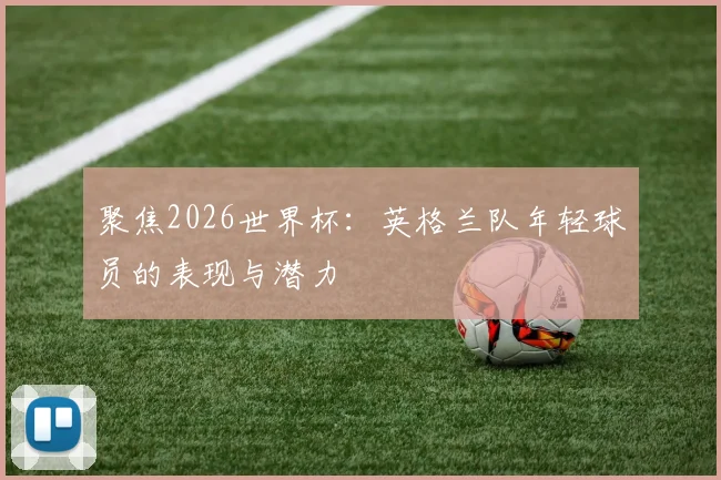聚焦2026世界杯：英格兰队年轻球员的表现与潜力