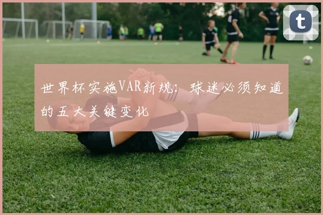 世界杯实施VAR新规：球迷必须知道的五大关键变化