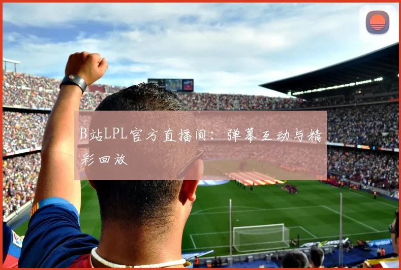 B站LPL官方直播间：弹幕互动与精彩回放