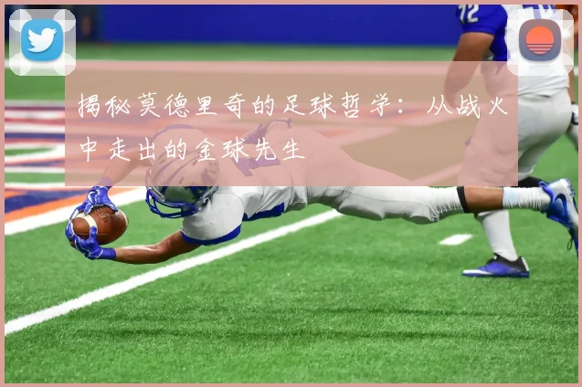揭秘莫德里奇的足球哲学：从战火中走出的金球先生